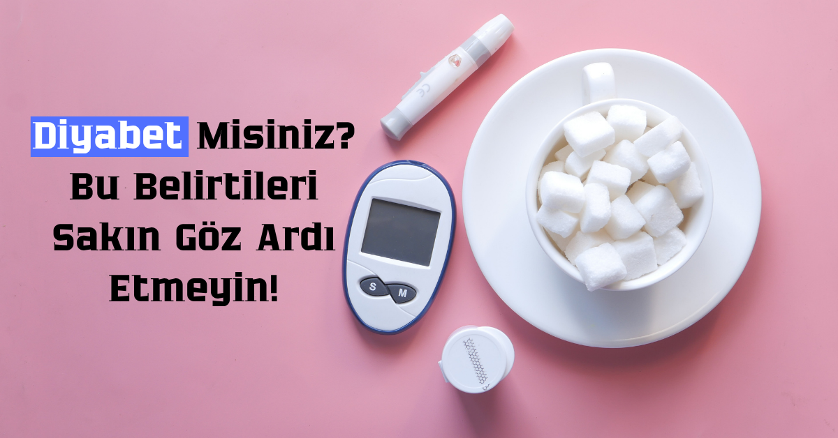 Diyabet Misiniz? Bu Belirtileri Sakın Göz Ardı Etmeyin!